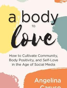 A Body to Love - Cultivate Community, Body Positivity, and Self-Love in the Age of Social Media For Discount