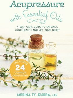 Acupressure With Essential Oils - A Self-Care Guide to Enhance Your Health and Lift Your Spirit: Includes 24 Common Conditions Supply