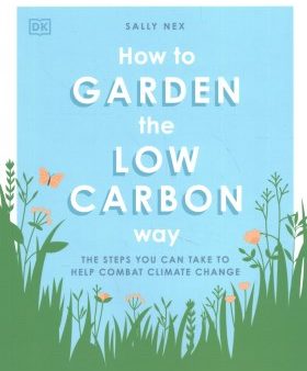 How to Garden the Low Carbon Way - The Steps You Can Take to Help Combat Climate Change Online